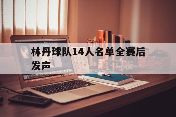 林丹球队14人名单全赛后发声(林丹球队14人名单全赛后发声的是谁)